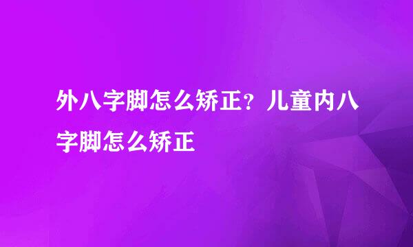 外八字脚怎么矫正？儿童内八字脚怎么矫正