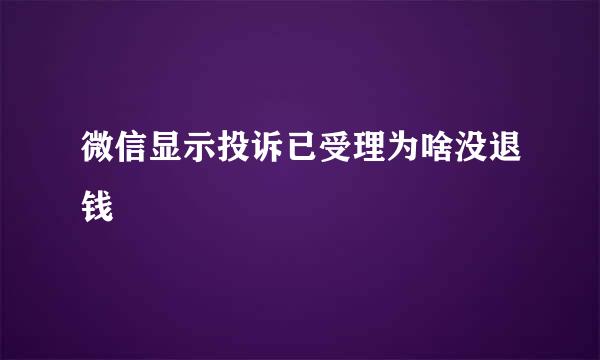 微信显示投诉已受理为啥没退钱