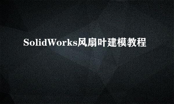 SolidWorks风扇叶建模教程