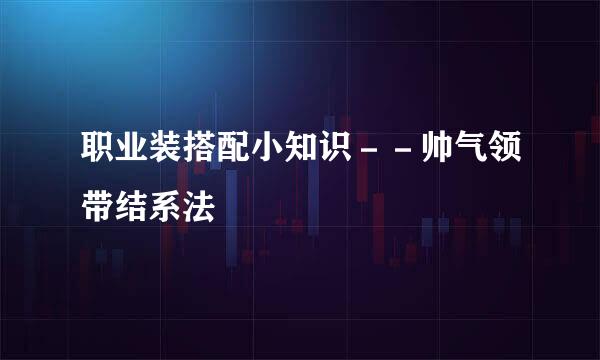 职业装搭配小知识--帅气领带结系法