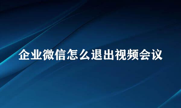 企业微信怎么退出视频会议