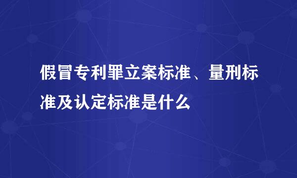 假冒专利罪立案标准、量刑标准及认定标准是什么