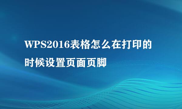 WPS2016表格怎么在打印的时候设置页面页脚