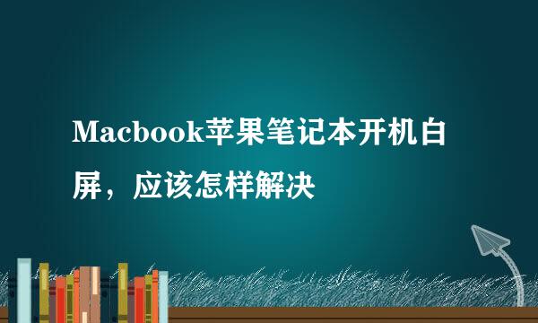 Macbook苹果笔记本开机白屏，应该怎样解决