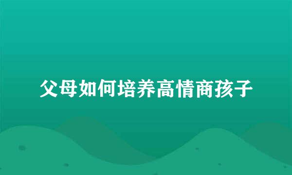 父母如何培养高情商孩子