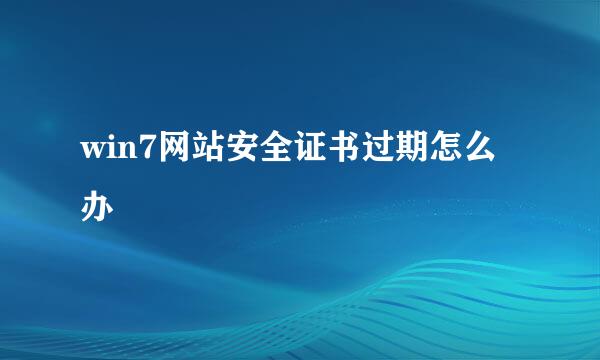 win7网站安全证书过期怎么办