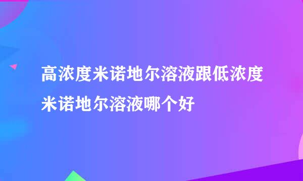 高浓度米诺地尔溶液跟低浓度米诺地尔溶液哪个好