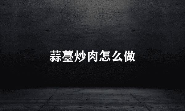 蒜薹炒肉怎么做