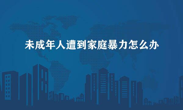 未成年人遭到家庭暴力怎么办