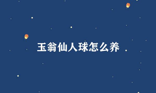 玉翁仙人球怎么养