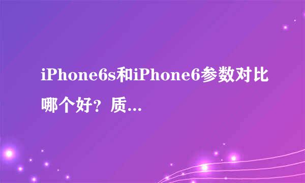 iPhone6s和iPhone6参数对比哪个好？质量怎么样