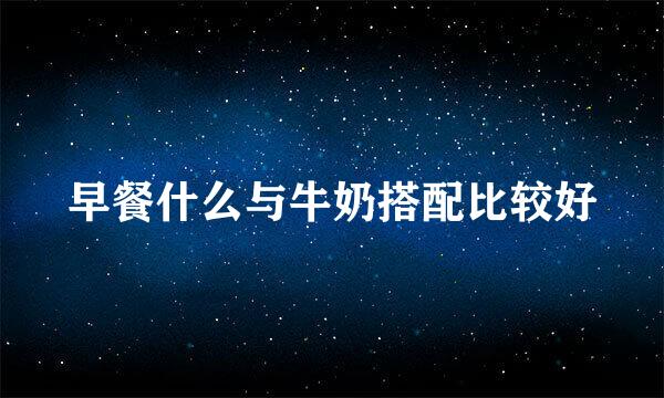 早餐什么与牛奶搭配比较好