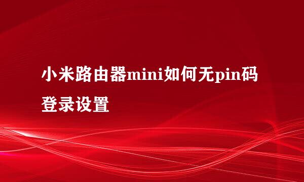 小米路由器mini如何无pin码登录设置