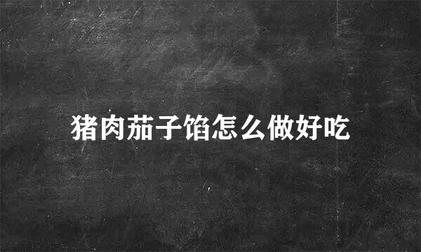 猪肉茄子馅怎么做好吃