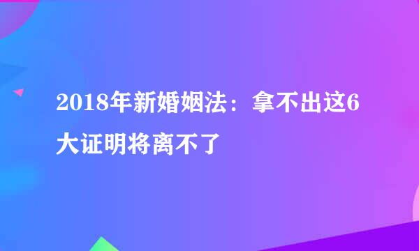 2018年新婚姻法：拿不出这6大证明将离不了