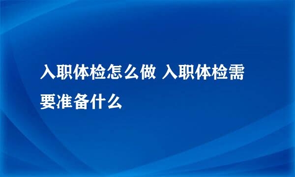 入职体检怎么做 入职体检需要准备什么
