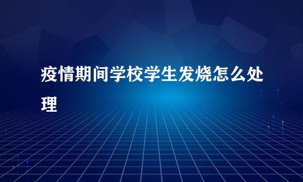 疫情期间学校学生发烧怎么处理
