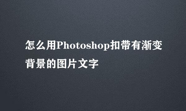 怎么用Photoshop扣带有渐变背景的图片文字