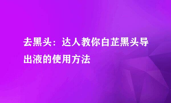 去黑头：达人教你白芷黑头导出液的使用方法