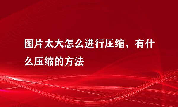 图片太大怎么进行压缩，有什么压缩的方法