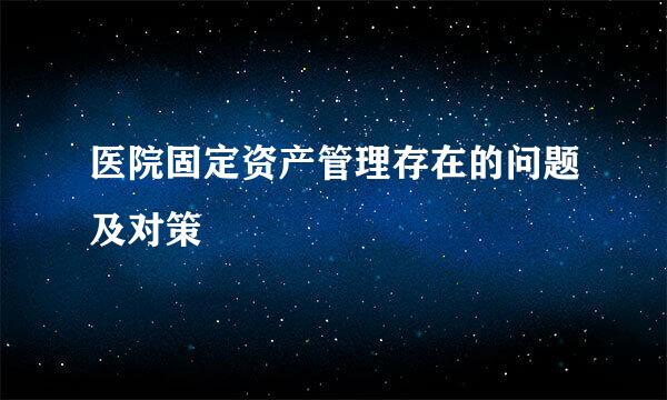 医院固定资产管理存在的问题及对策