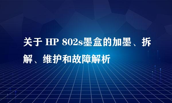 关于 HP 802s墨盒的加墨、拆解、维护和故障解析