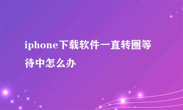 iphone下载软件一直转圈等待中怎么办