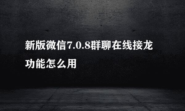 新版微信7.0.8群聊在线接龙功能怎么用