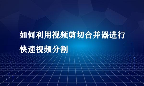 如何利用视频剪切合并器进行快速视频分割