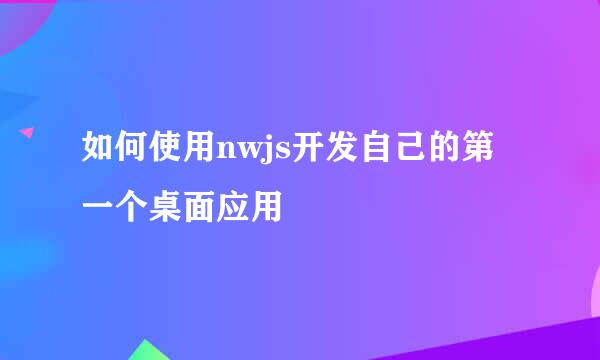 如何使用nwjs开发自己的第一个桌面应用