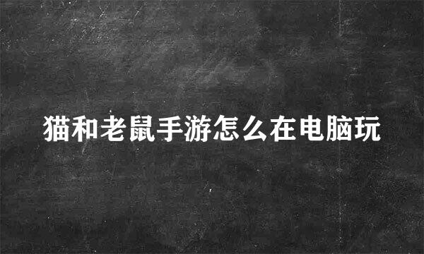 猫和老鼠手游怎么在电脑玩