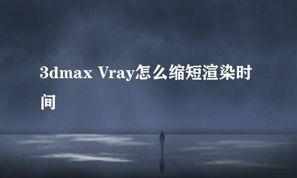 3dmax Vray怎么缩短渲染时间