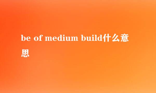 be of medium build什么意思