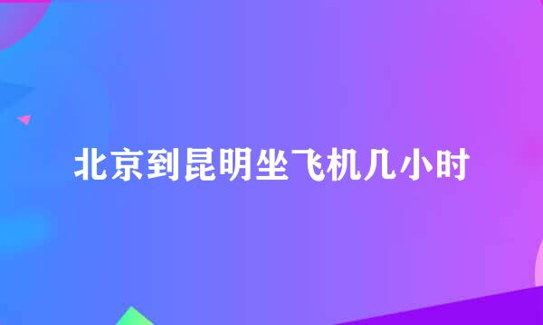 北京到昆明坐飞机几小时