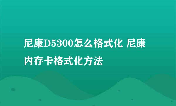 尼康D5300怎么格式化 尼康内存卡格式化方法