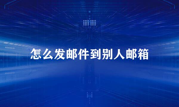 怎么发邮件到别人邮箱