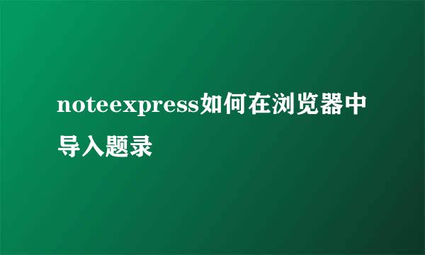 noteexpress如何在浏览器中导入题录