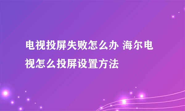 电视投屏失败怎么办 海尔电视怎么投屏设置方法