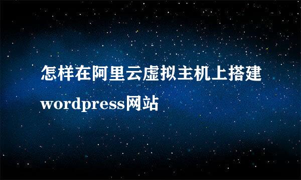 怎样在阿里云虚拟主机上搭建wordpress网站
