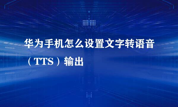 华为手机怎么设置文字转语音（TTS）输出