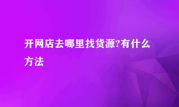 开网店去哪里找货源?有什么方法