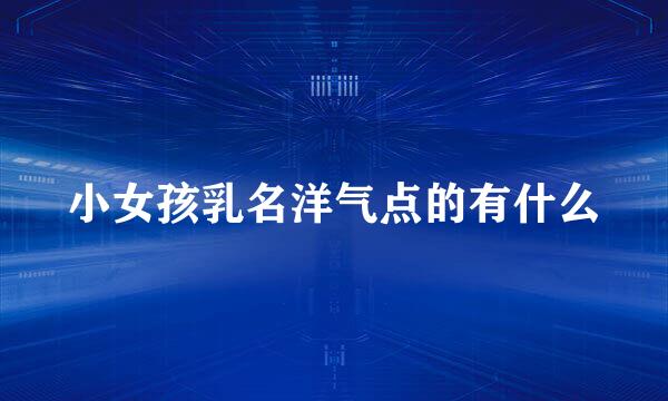 小女孩乳名洋气点的有什么