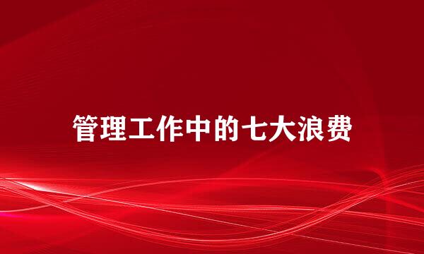 管理工作中的七大浪费