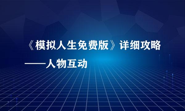 《模拟人生免费版》详细攻略——人物互动