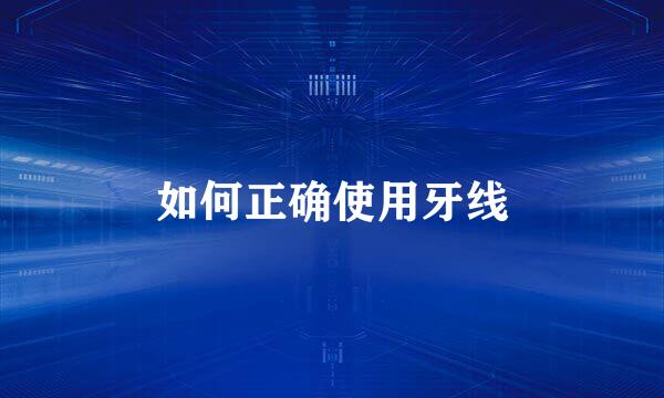 如何正确使用牙线