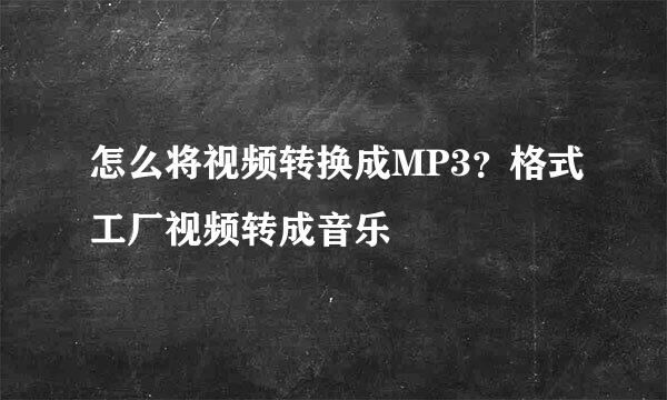 怎么将视频转换成MP3？格式工厂视频转成音乐
