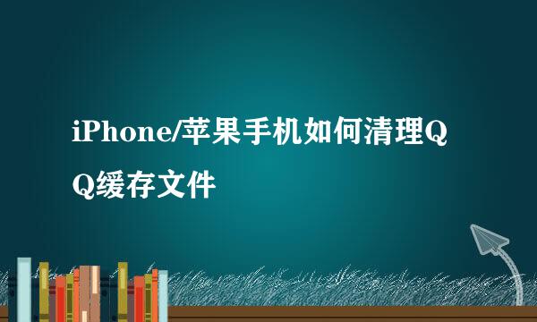 iPhone/苹果手机如何清理QQ缓存文件