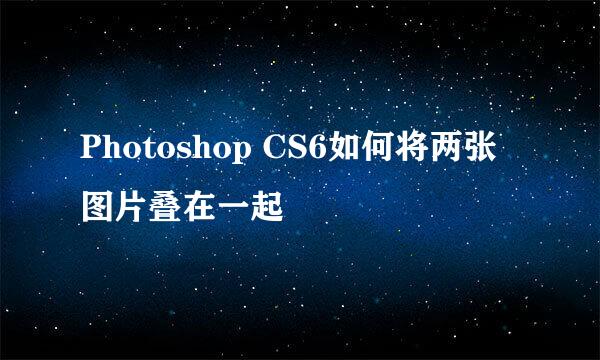 Photoshop CS6如何将两张图片叠在一起