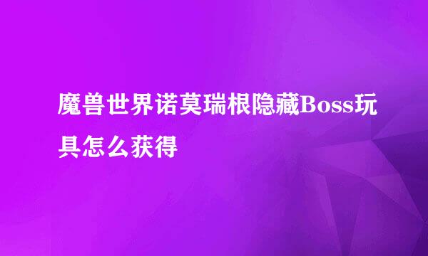 魔兽世界诺莫瑞根隐藏Boss玩具怎么获得