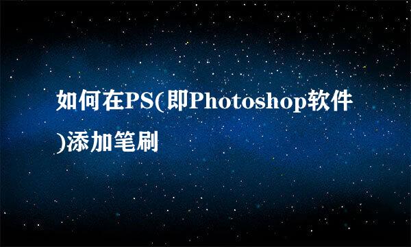 如何在PS(即Photoshop软件)添加笔刷